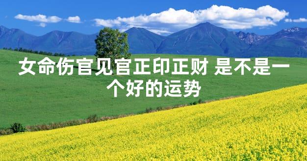 女命伤官见官正印正财 是不是一个好的运势